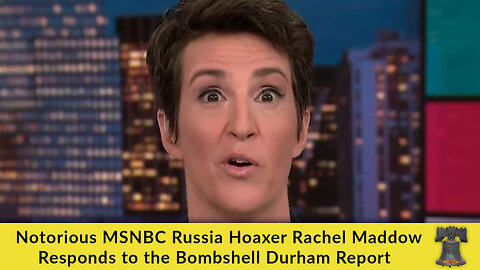 Notorious MSNBC Russia Hoaxer Rachel Maddow Responds to the Bombshell Durham Report