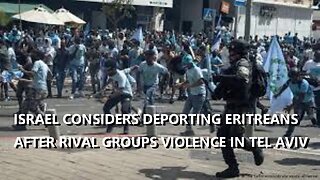 ISRAEL CONSIDERS DEPORTATION OF ERITREANS AFTER RIVAL GROUPS VIOLENCE IN TEL AVIV