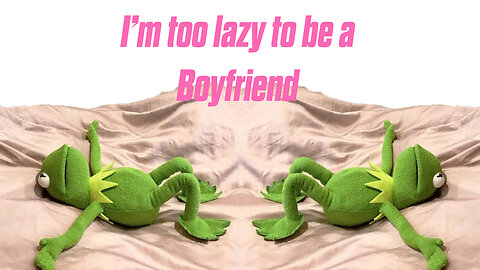 I'm too lazy to be a boyfriend
