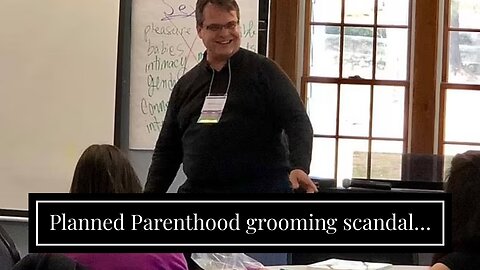 Planned Parenthood grooming scandal…