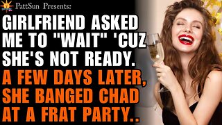 CHEATING GIRLFRIEND asked me to "wait" 'cuz she's not ready. Days later, she banged Chad at a party