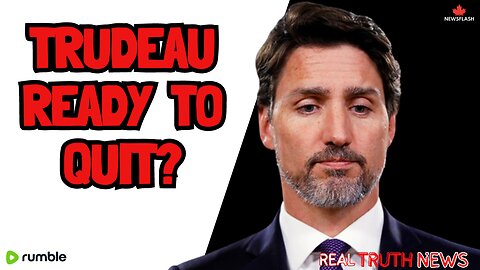 Trudeau Ready to QUIT?