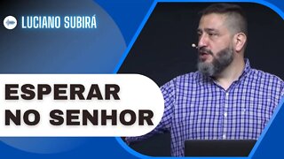 SAIBA COMO ESPERAR COM PACIÊNCIA NO SENHOR | Luciano Subirá
