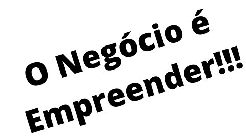 O Negócio é Empreender!!!