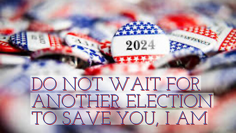 DON'T WAIT FOR ANOTHER ELECTION TO SAVE YOU, I AM