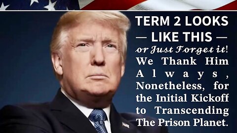 President Trump’s 2nd Term Looks Like This…. or Just Forget it. We Thank Him Always, Nonetheless, for the Initial Kickoff to Transcending The Prison Planet!