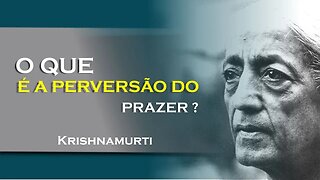 O QUE É UM PRAZER PERVERTIDO, JULHO, KRISHNAMURTI DUBLADO