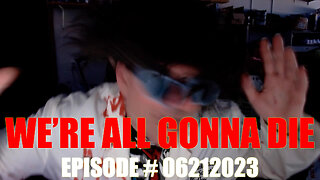 WE'RE ALL GONNA DIE - EPISODE #06212023