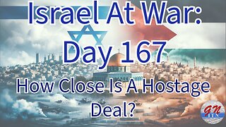 GNITN Special Edition Israel At War Day 167: How Close Is A Hostage Deal?