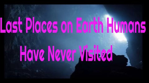Last Places on Earth Humans Have Never Visited