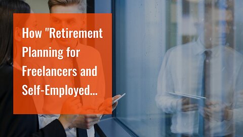 How "Retirement Planning for Freelancers and Self-Employed Individuals" can Save You Time, Stre...