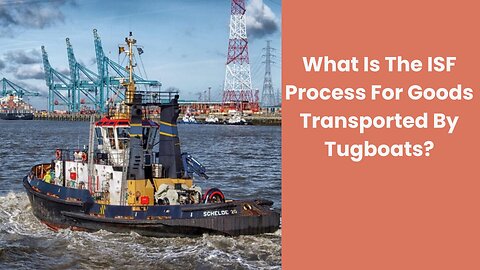 The ISF Process for Goods Transported by Tugboats: A Step-by-Step Guide
