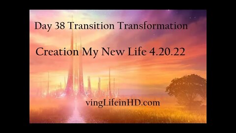 Day 38 Transition Transformation Creation My New Life 4.20.22