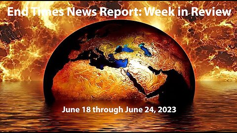 End Times News Report: Week in Review - 6/18-6/24/23