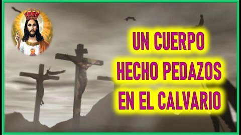 MENSAJE DE JESUCRISTO REY A JOSE DE JESUS - UN CUERPO HECHO PEDAZOS EN EL CALVARIO