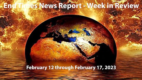 End Times News Report - Week in Review: 2/12 through 2/17/23