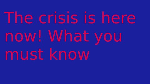 The Crisis Is Here Now! What You Must Know