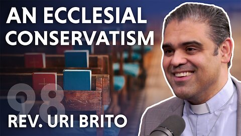 An Ecclesial Conservatism (ft. Rev. Uri Brito)