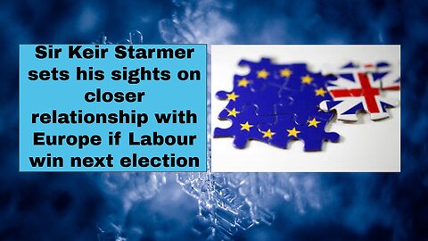 Sir Keir Starmer sets his sights on closer relationship with Europe if Labour win next election