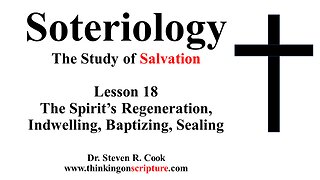 Soteriology Lesson 18 - The Spirit's Regeneration, Indwelling, Baptizing, Sealing