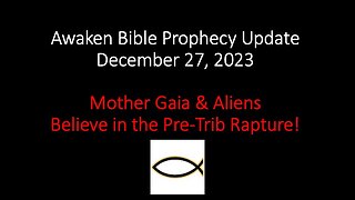 Awaken Bible Prophecy Update 12-27-23 – Mother Gaia & Aliens Believe in the Pre-Trib Rapture!