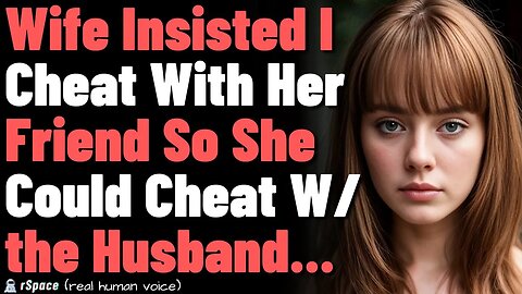 Wife Insisted I Cheat With Her Friend to Justify Her Cheating With the Friend's Husband (Full Story)