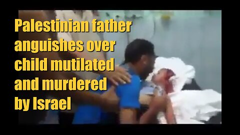 Palestinian father anguishes over child mutilated and murdered by Israel