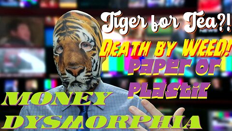 Tiger for Tea?! Death by WEED! Paper or Plastic!? Money Dysmorphia?!