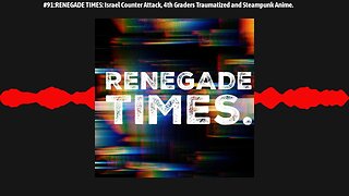 #91:RENEGADE TIMES: Israel Counter Attack, 4th Graders Traumatized and Steampunk Anime.