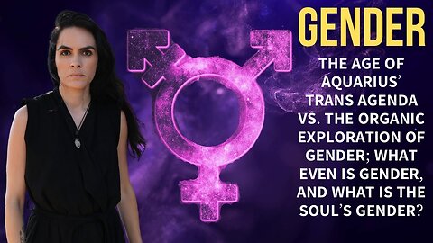 Gender: The Age of Aquarius’ Trans Agenda Vs. The Organic Exploration of Gender; What Even is Gender, and What is the Soul’s Gender?.. and More!