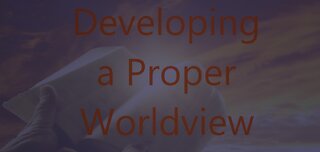 Developing a Proper Worldview - Episode 73