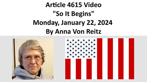 Article 4615 Video - So It Begins - Monday, January 22, 2024 By Anna Von Reitz