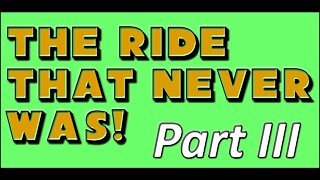 The Ride That Never Was! - Part III