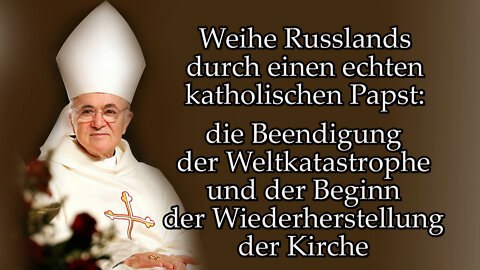 Weihe Russlands durch einen echten katholischen Papst: die Beendigung der Weltkatastrophe und der Beginn der Wiederherstellung der Kirche