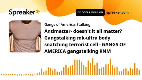 Antimatter- doesn't it all matter? Gangstalking mk-ultra body snatching terrorist cell - GANGS OF AM