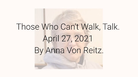 Those Who Can't Walk, Talk April 27, 2021 By Anna Von Reitz