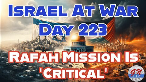 GNITN Special Edition Israel At War Day 223: Rafah Mission Is “Critical”