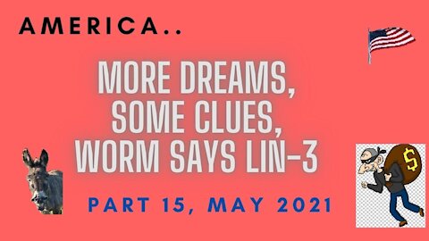 AMERICA, MORE DREAMS, SOME CLUES, WORM SAYS LIN-3, PART 15, MAY 2021