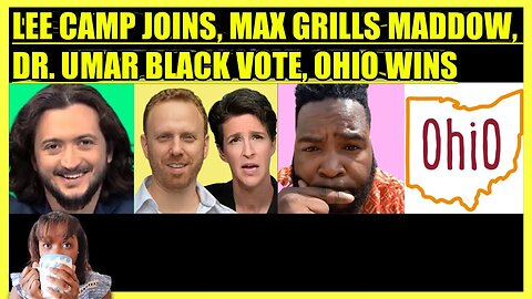LEE CAMP JOINS, MAX BLUMENTHAL GRILLS RACHEL MADDOW, DR. UMAR BLACK VOTE, OHIO WINS
