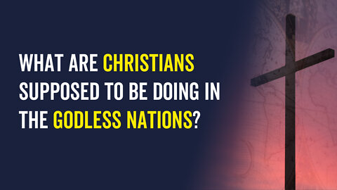 What Are Christians Supposed to Be Doing in the Godless Nations?