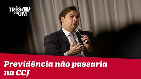 Maia: Se reforma da Previdência fosse votada na CCJ hoje, não passaria