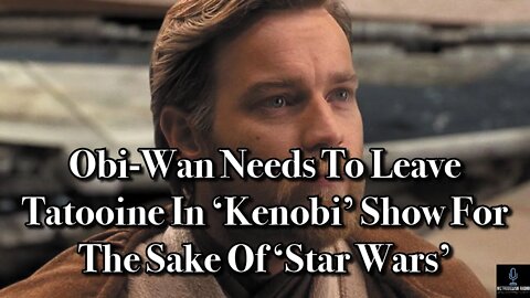 Obi Wan Needs To Leave Tatooine In KENOBI Show For The Sake Of STAR WARS (Movie News)