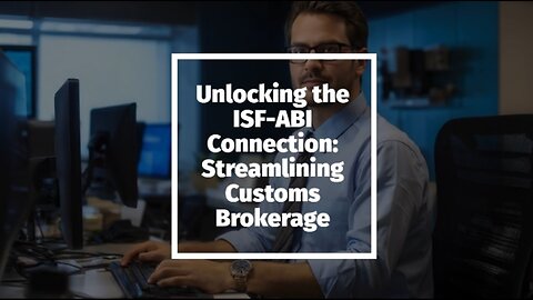 Unlocking the Secrets of ISF and ABI: The Backbone of Customs Brokering