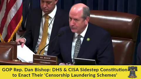 GOP Rep. Dan Bishop: DHS & CISA Sidestep Constitution to Enact Their 'Censorship Laundering Schemes'