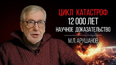 Профессор Арушанов: Научное Доказательство 12000-летнего Цикла Глобальных Катастроф на Земле