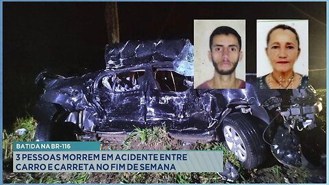 Batida na BR-116: 3 pessoas morrem em acidente entre carro e carreta no fim de semana.