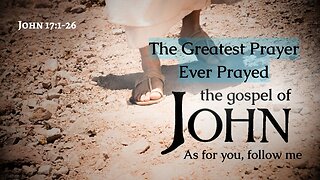 The Greatest Prayer Ever Prayed - John 17:1-26