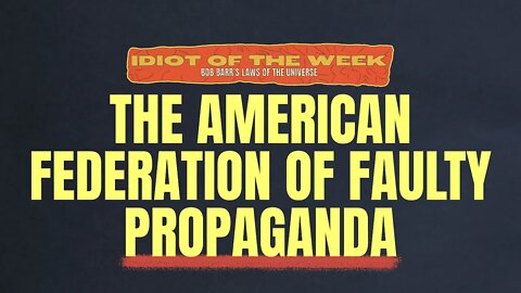 The American Federation of Faulty Propaganda | Idiot of the Week | Bob Barr's Laws of the Universe