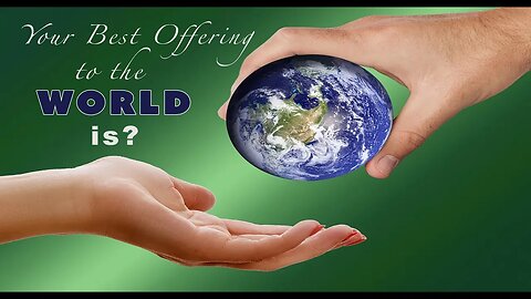 Your Best Offering to the World Is?