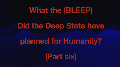 WHAT THE (BLEEP) did the the Deep State have planed for humanity - PART 6